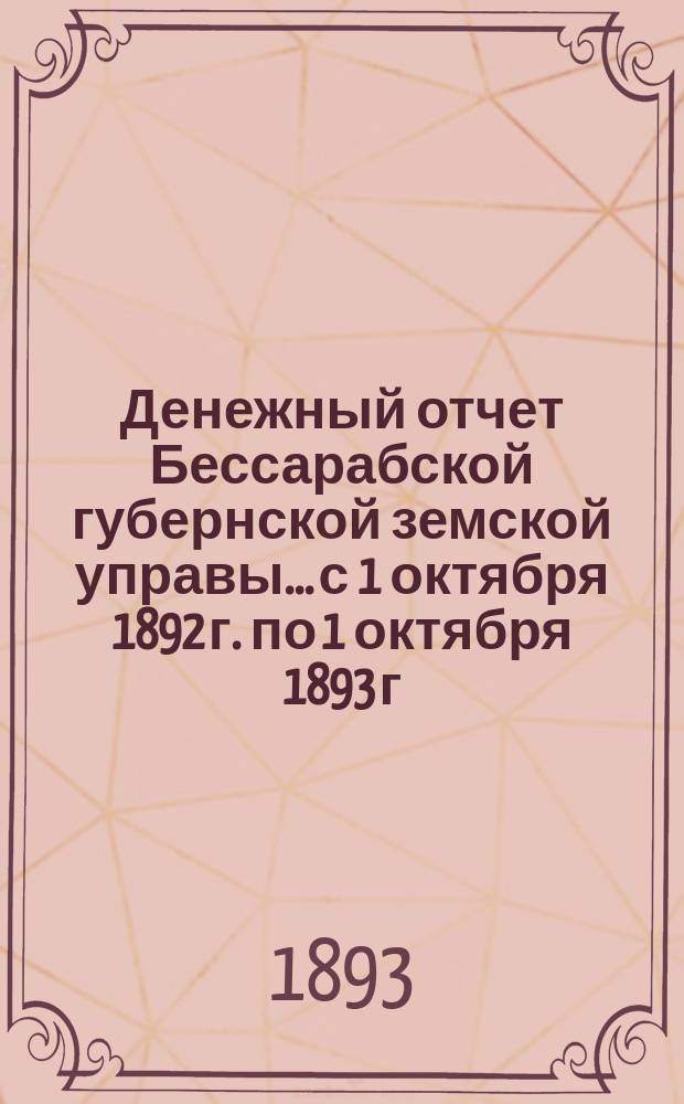 Денежный отчет Бессарабской губернской земской управы... с 1 октября 1892 г. по 1 октября 1893 г.