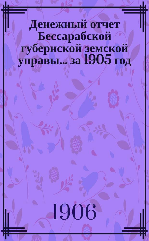 Денежный отчет Бессарабской губернской земской управы... за 1905 год