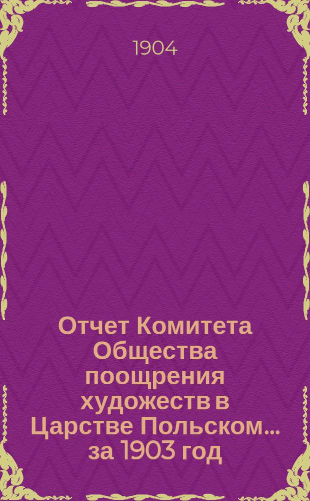 Отчет Комитета Общества поощрения художеств в Царстве Польском... за 1903 год