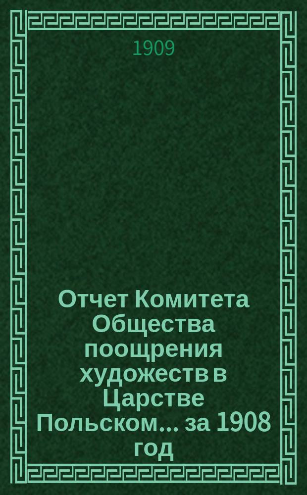 Отчет Комитета Общества поощрения художеств в Царстве Польском... за 1908 год