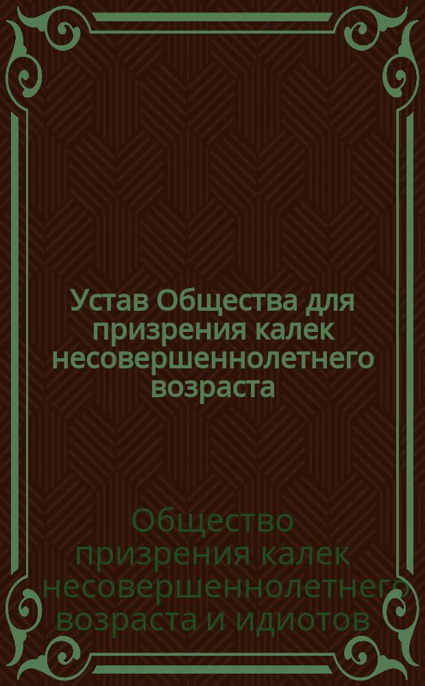 Устав Общества для призрения калек несовершеннолетнего возраста : Утв. 30 ноября 1896 г.