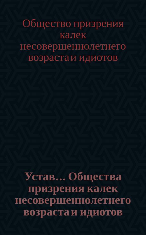 Устав... Общества призрения калек несовершеннолетнего возраста и идиотов : Утв. 30 ноября 1896 г.