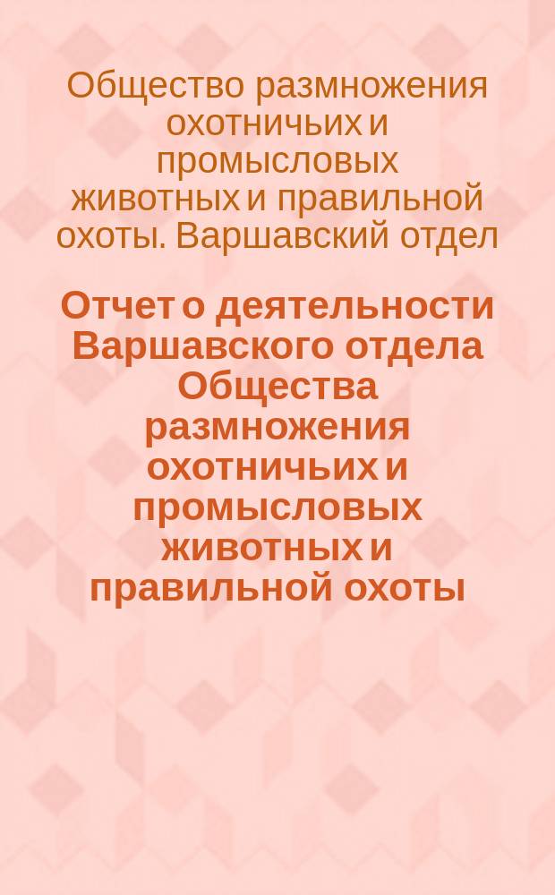 Отчет о деятельности Варшавского отдела Общества размножения охотничьих и промысловых животных и правильной охоты...