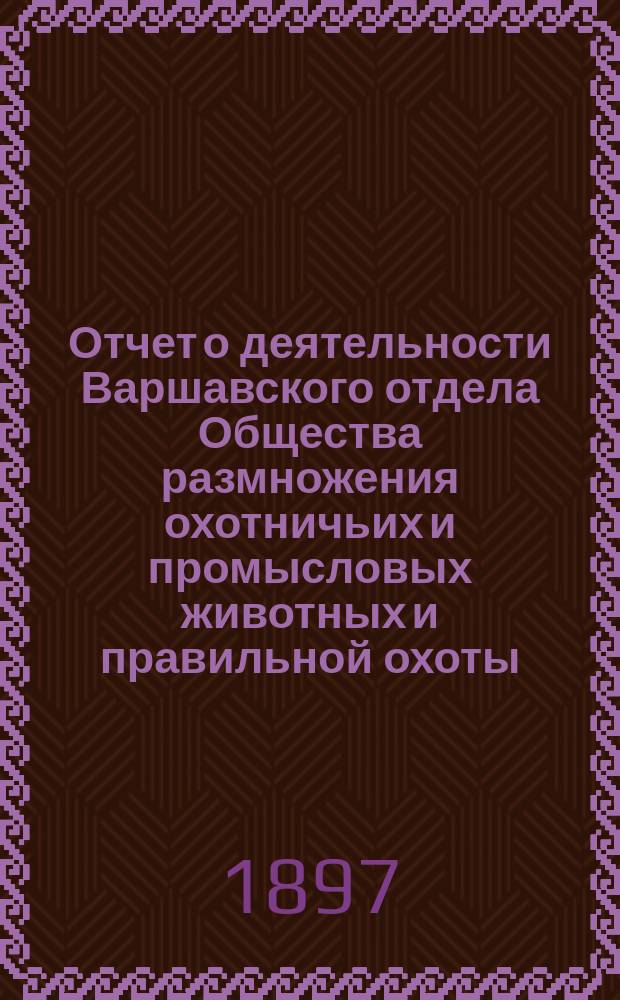 Отчет о деятельности Варшавского отдела Общества размножения охотничьих и промысловых животных и правильной охоты... ... за 1896 год