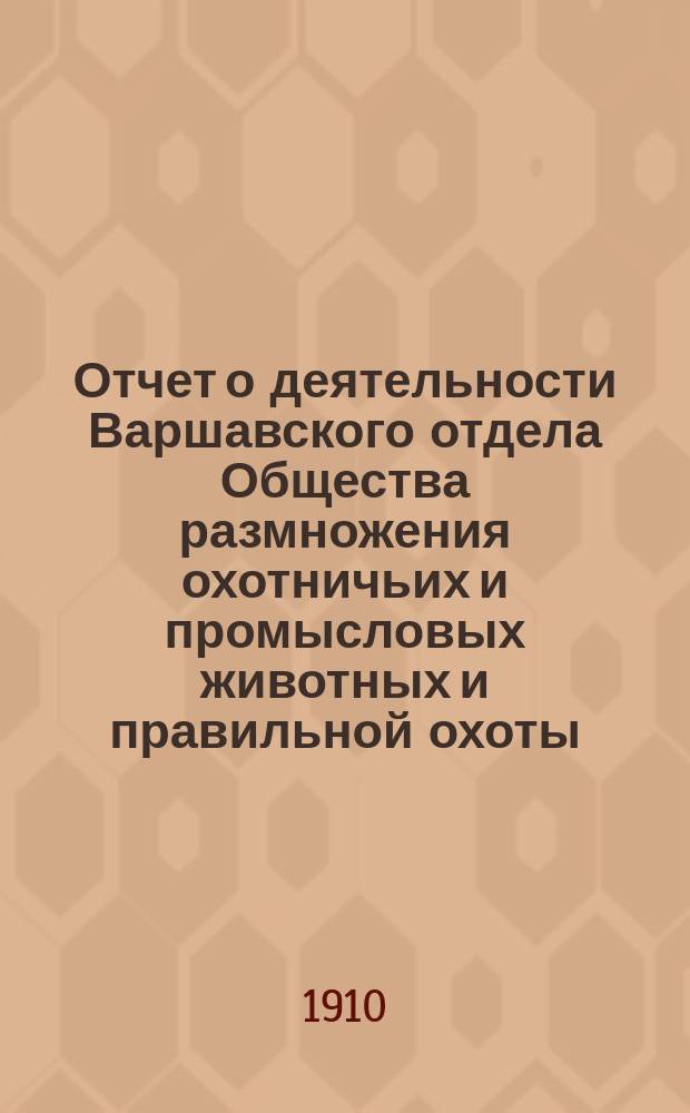 Отчет о деятельности Варшавского отдела Общества размножения охотничьих и промысловых животных и правильной охоты... ... за 1909 год