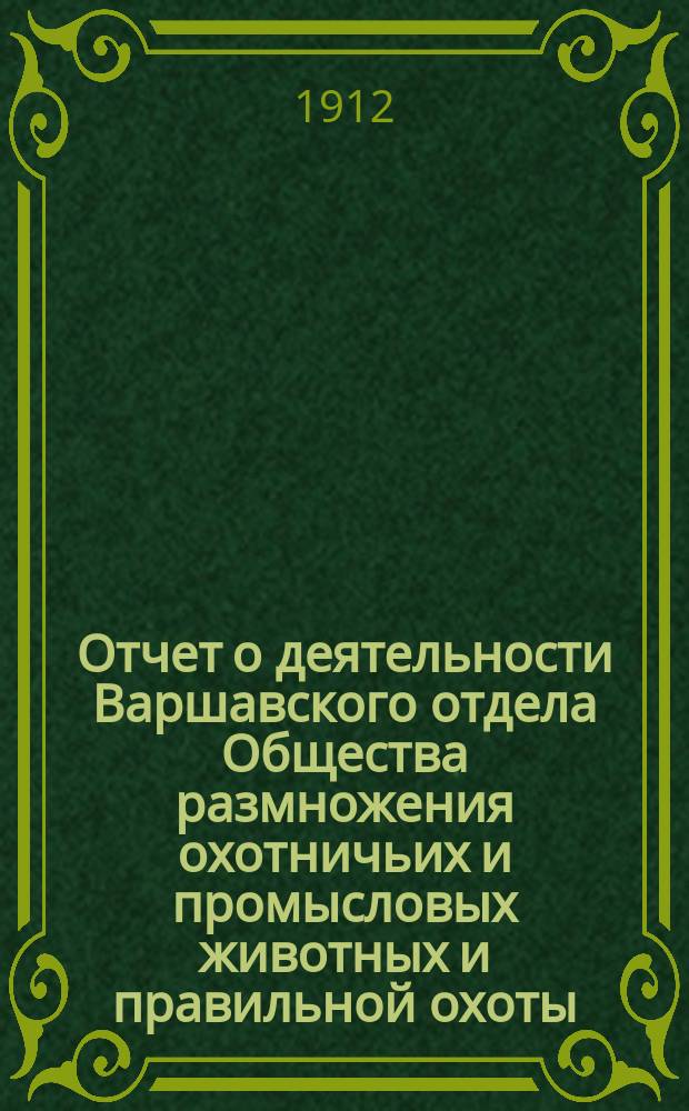 Отчет о деятельности Варшавского отдела Общества размножения охотничьих и промысловых животных и правильной охоты... ... за 1911 год