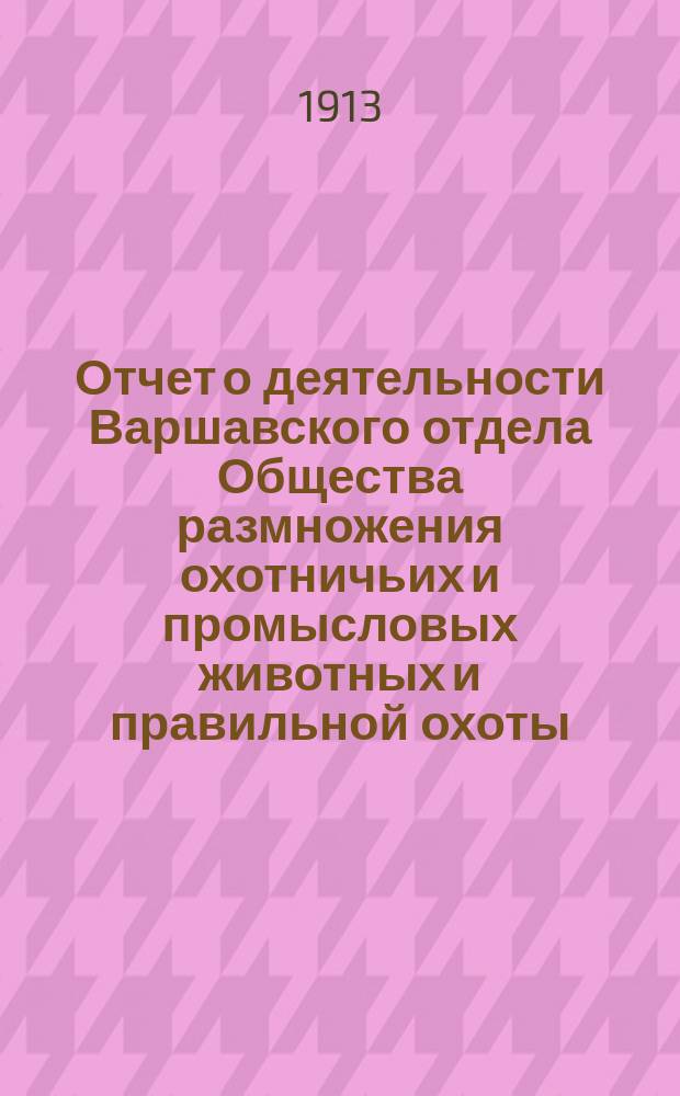 Отчет о деятельности Варшавского отдела Общества размножения охотничьих и промысловых животных и правильной охоты... ... за 1912 год
