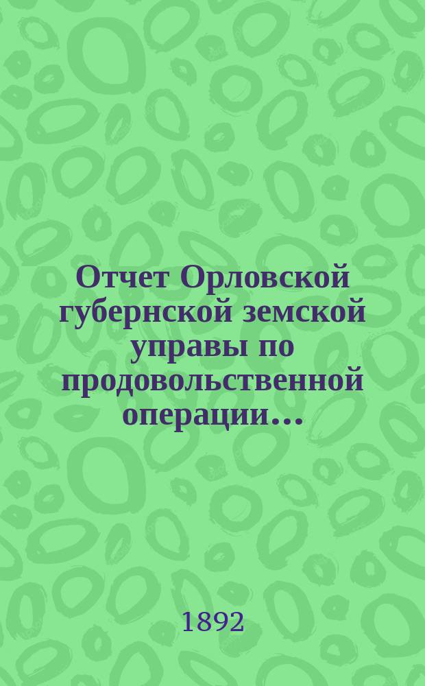 Отчет Орловской губернской земской управы по продовольственной операции...