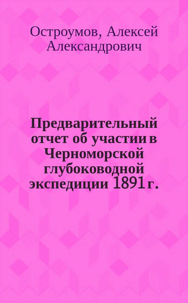 Предварительный отчет об участии в Черноморской глубоководной экспедиции 1891 г. : (Чит. в собр. И.Р.Г.О. 5 дек. 1891 г.)