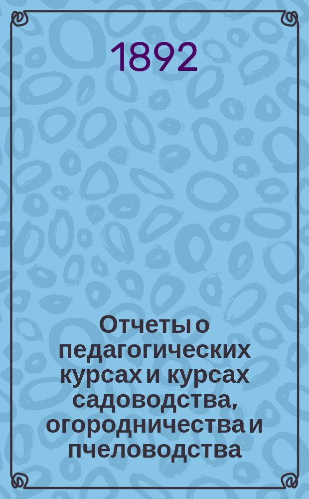 Отчеты о педагогических курсах и курсах садоводства, огородничества и пчеловодства, учрежденных... Новгородским губернским земством для учителей и учительниц народных школ. ... в 1892 году...