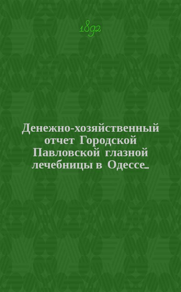 Денежно-хозяйственный отчет Городской Павловской глазной лечебницы в Одессе...