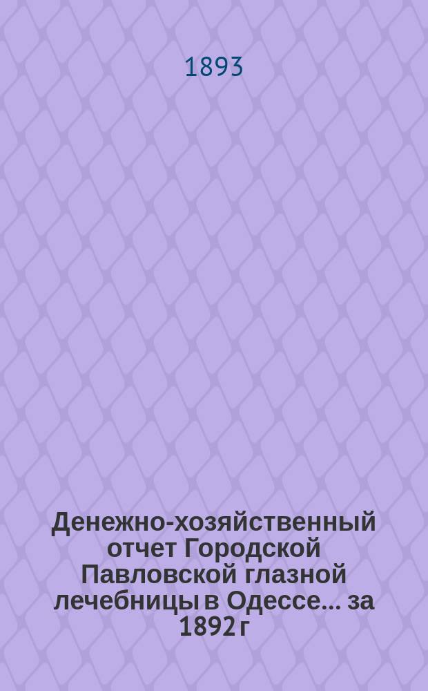Денежно-хозяйственный отчет Городской Павловской глазной лечебницы в Одессе... за 1892 г.
