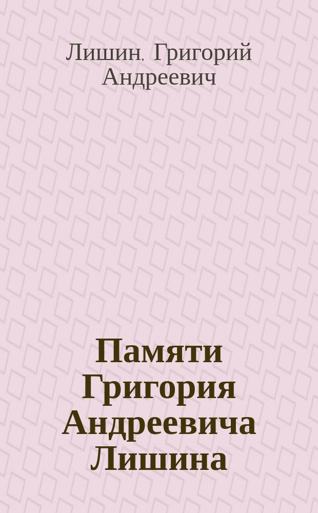 Памяти Григория Андреевича Лишина : Биогр. очерк. [Стихотворения Г.А. Лишина. Погребение]