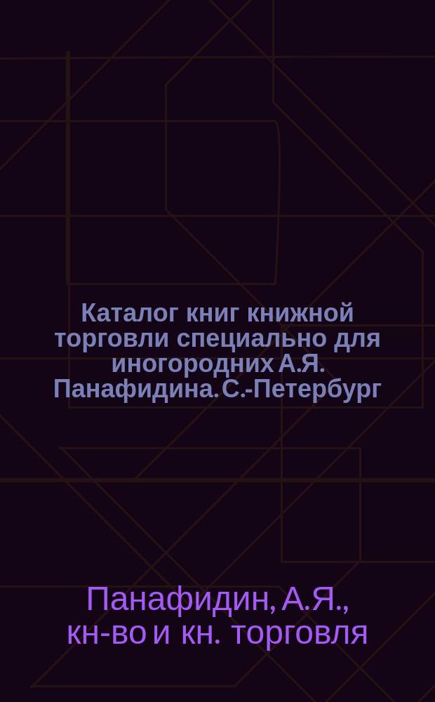Каталог книг книжной торговли специально для иногородних А.Я. Панафидина. С.-Петербург...