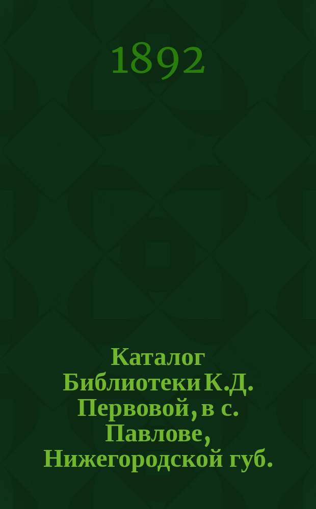 Каталог Библиотеки К.Д. Первовой, в с. Павлове, Нижегородской губ.