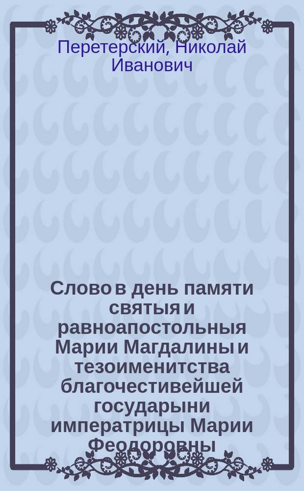 Слово в день памяти святыя и равноапостольныя Марии Магдалины и тезоименитства благочестивейшей государыни императрицы Марии Феодоровны : Произнесено в С.-Петерб. Казанском соборе 22 июня 1891 г