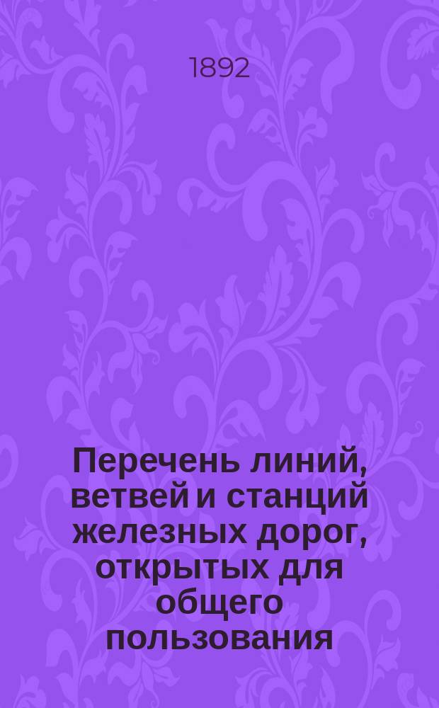Перечень линий, ветвей и станций железных дорог, открытых для общего пользования : По состоянию дорог к 1-му янв. 1891 г. : Проект изд. Стат. отд. М-ва путей сообщ