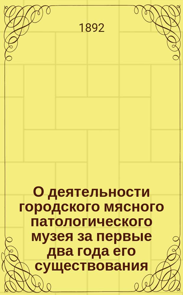 О деятельности городского мясного патологического музея за первые два года его существования (1889-1891 г.) : (Отчет зав. музеем М.А. Игнатьева)
