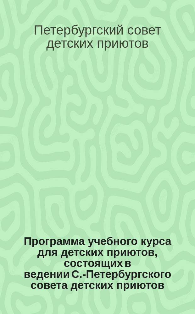 Программа учебного курса для детских приютов, состоящих в ведении С.-Петербургского совета детских приютов