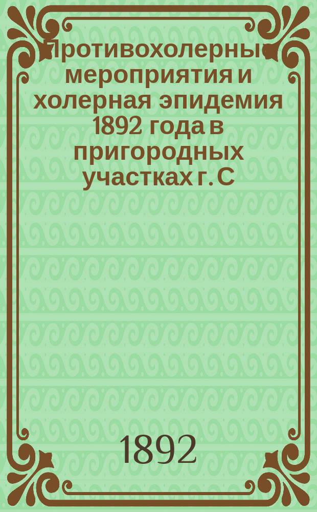 Противохолерные мероприятия и холерная эпидемия 1892 года в пригородных участках г. С.-Петербурга и вообще в С.-Петербургском уезде : Краткий отчет сан. врача С.-Петерб. земства К.И. Бобрицкого