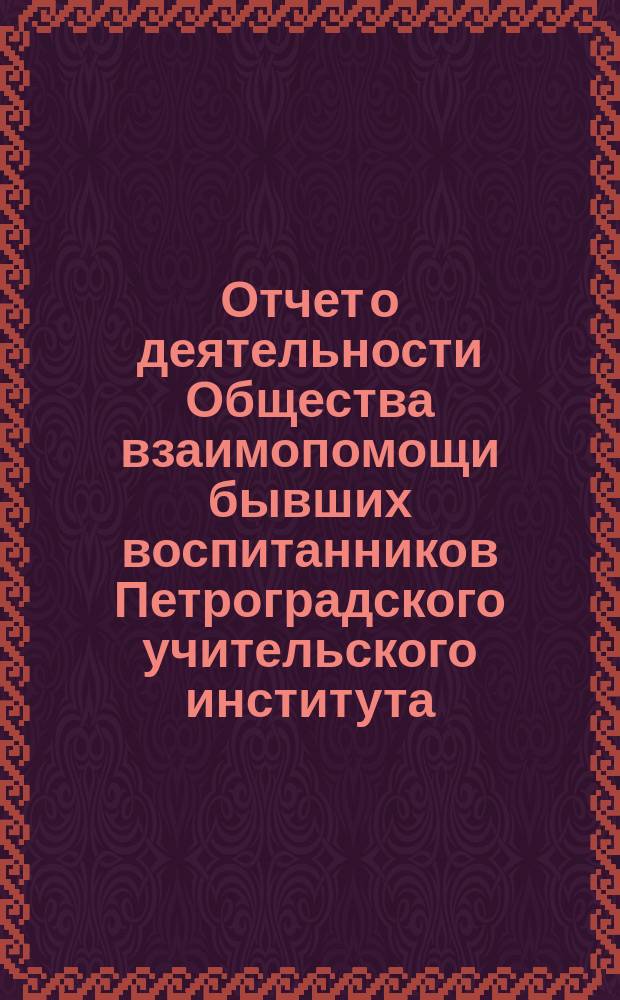 Отчет о деятельности Общества взаимопомощи бывших воспитанников Петроградского учительского института... с 1 сентября 1897 г. по 1 сентября 1898 г.