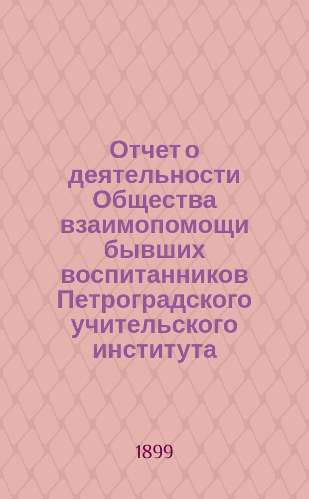 Отчет о деятельности Общества взаимопомощи бывших воспитанников Петроградского учительского института... с 1 сентября 1898 г. по 1 сентября 1899 г.