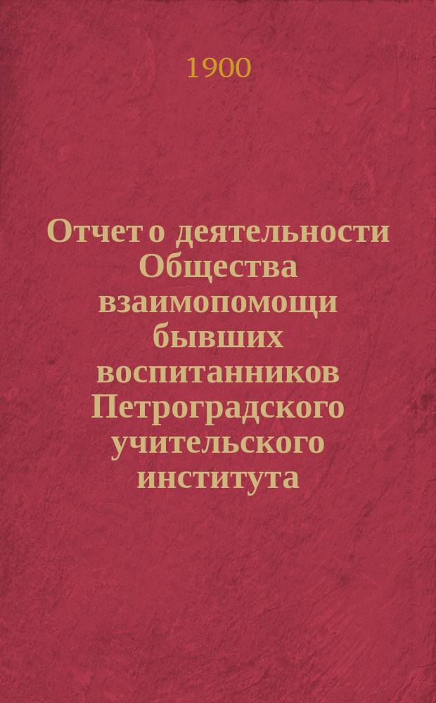 Отчет о деятельности Общества взаимопомощи бывших воспитанников Петроградского учительского института... с 1 сентября 1899 г. по 1 сентября 1900 г.