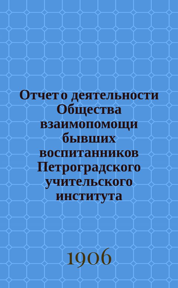 Отчет о деятельности Общества взаимопомощи бывших воспитанников Петроградского учительского института... за 1905-1906 г.