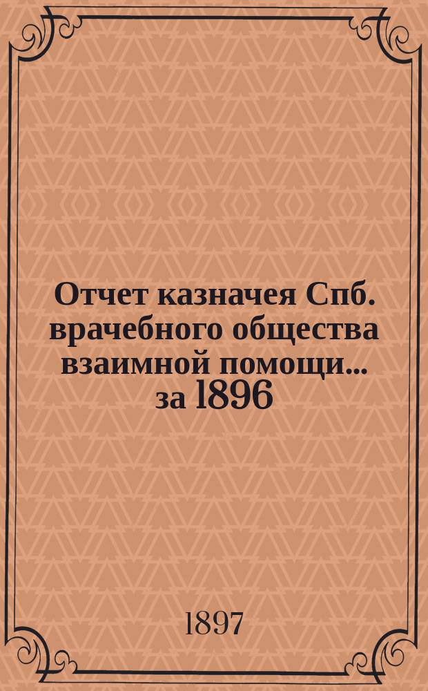 Отчет казначея Спб. врачебного общества взаимной помощи... за 1896 (6) год