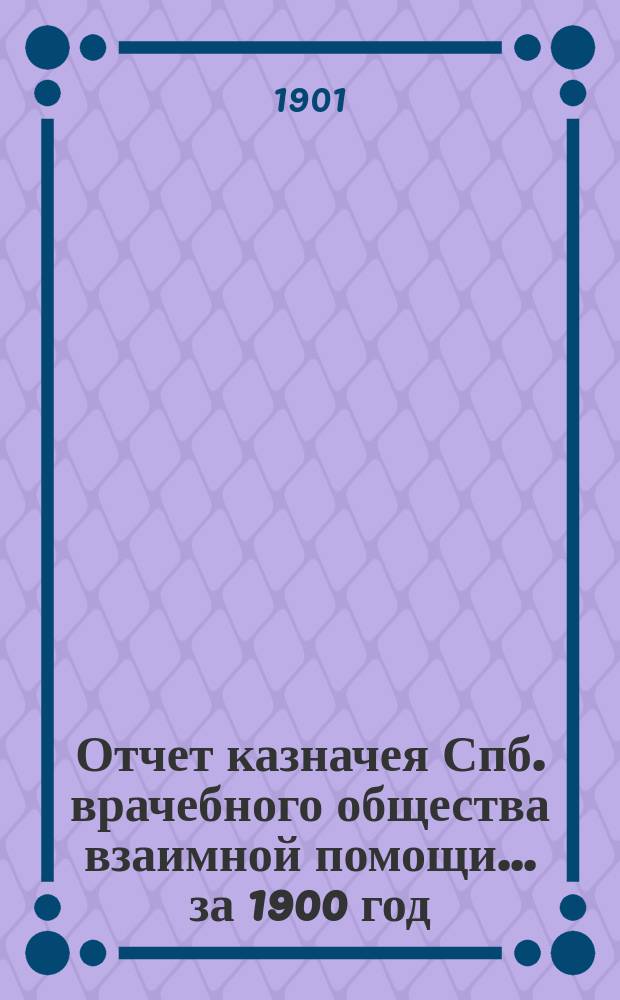 Отчет казначея Спб. врачебного общества взаимной помощи... за 1900 год