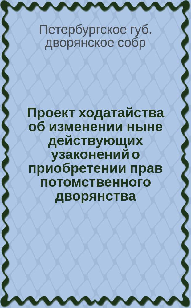 Проект ходатайства об изменении ныне действующих узаконений о приобретении прав потомственного дворянства