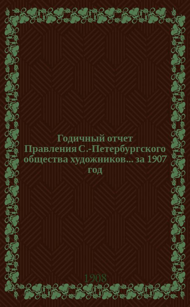 Годичный отчет Правления С.-Петербургского общества художников... за 1907 год