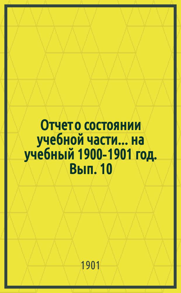 Отчет о состоянии учебной части... на учебный 1900-1901 год. Вып. 10