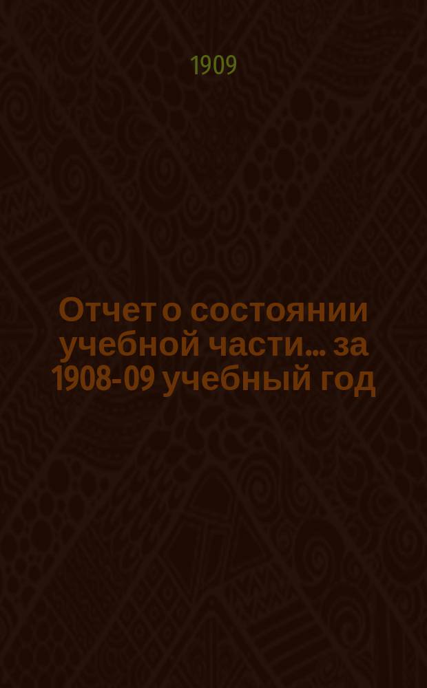 Отчет о состоянии учебной части... за 1908-09 учебный год