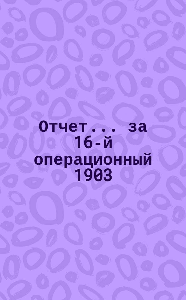 Отчет... ... за 16-й операционный 1903/1904 год, с 1/14 октября 1903 по 1/14 октября 1904 г.
