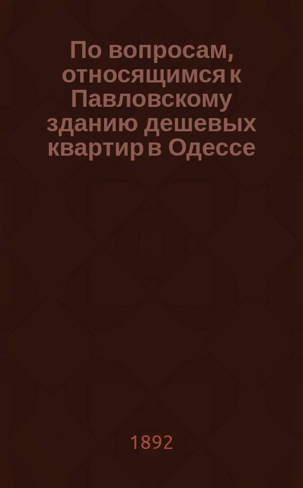 По вопросам, относящимся к Павловскому зданию дешевых квартир в Одессе: Докл. чл. Управы К.М. Минчиаки в Одес. гор. управу; Постановление Городской управы и др. материалы