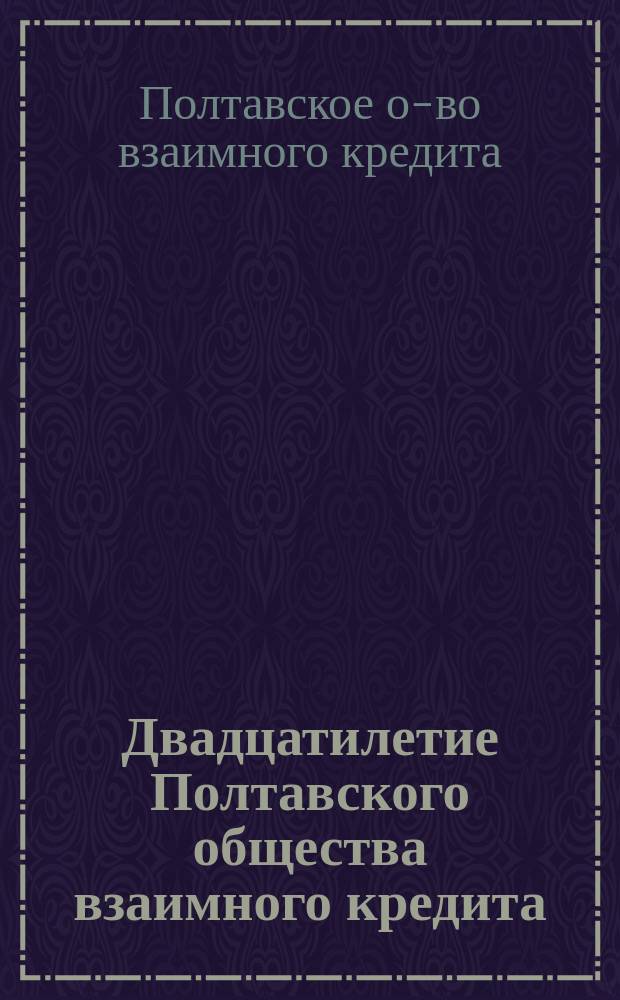 Двадцатилетие Полтавского общества взаимного кредита : 1871-1891 : В 2-х ч.