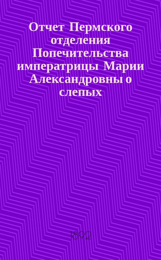 Отчет Пермского отделения Попечительства императрицы Марии Александровны о слепых ... ... за 1891 год