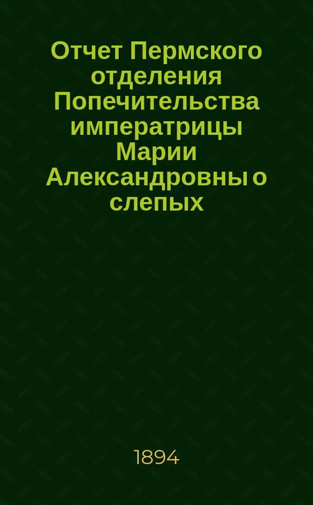Отчет Пермского отделения Попечительства императрицы Марии Александровны о слепых ... ... за 1893 год