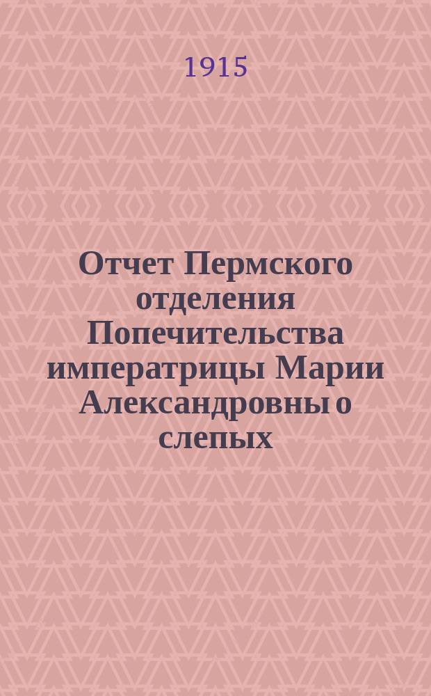 Отчет Пермского отделения Попечительства императрицы Марии Александровны о слепых ... ... за 1913 год