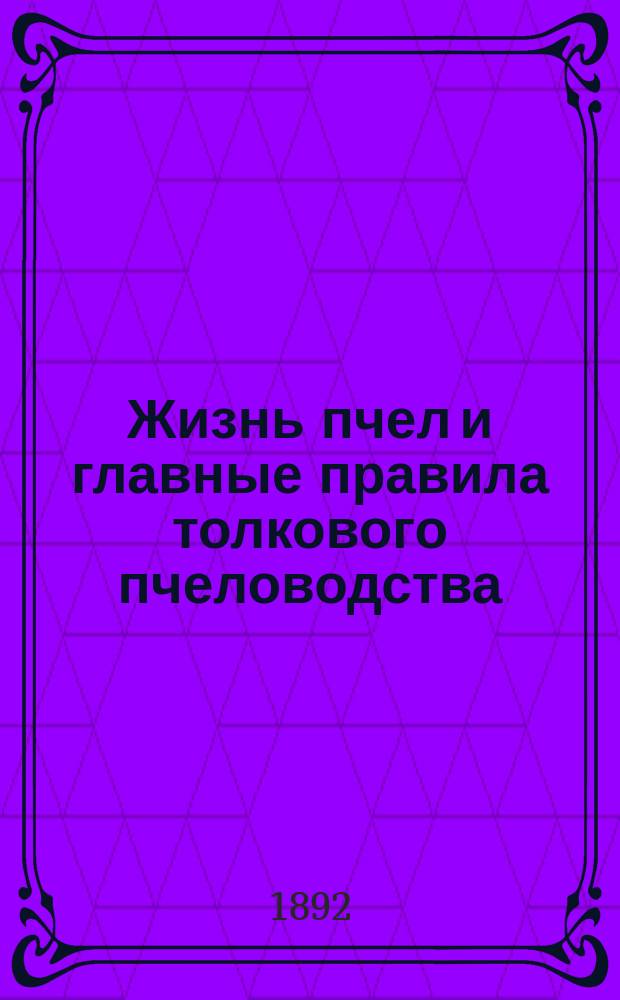 Жизнь пчел и главные правила толкового пчеловодства : Излож. правил новейшего рационального пчеловодства применительно к чисто русскому улью - колоде