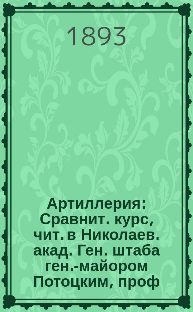 Артиллерия : Сравнит. курс, чит. в Николаев. акад. Ген. штаба ген.-майором Потоцким, проф. Михайл. арт. акад. Вып. 1-. [Вып. 2]