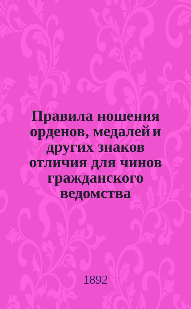 Правила ношения орденов, медалей и других знаков отличия для чинов гражданского ведомства : Утв. 31 мая 1890 г