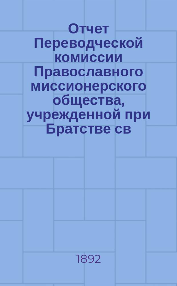 Отчет Переводческой комиссии Православного миссионерского общества, учрежденной при Братстве св. Гурия в г. Казани ... ... [с начала основания до 1891 г.]