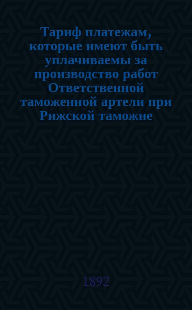 Тариф платежам, которые имеют быть уплачиваемы за производство работ Ответственной таможенной артели при Рижской таможне