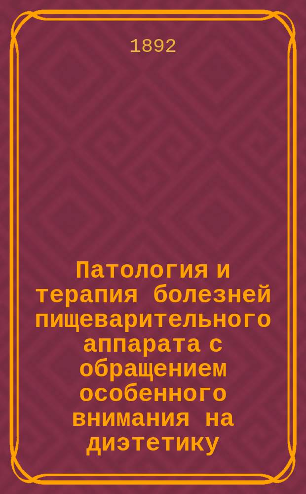 Патология и терапия болезней пищеварительного аппарата с обращением особенного внимания на диэтетику : (Th. Rosenheim, Pathologie und Therapie d. Krankheiten d. Verdauungsapparates). Ч. 1-2. Ч. 1 : Болезни пищевода и желудка