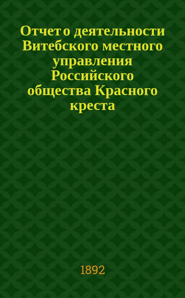 Отчет о деятельности Витебского местного управления Российского общества Красного креста... ... за 1891 год