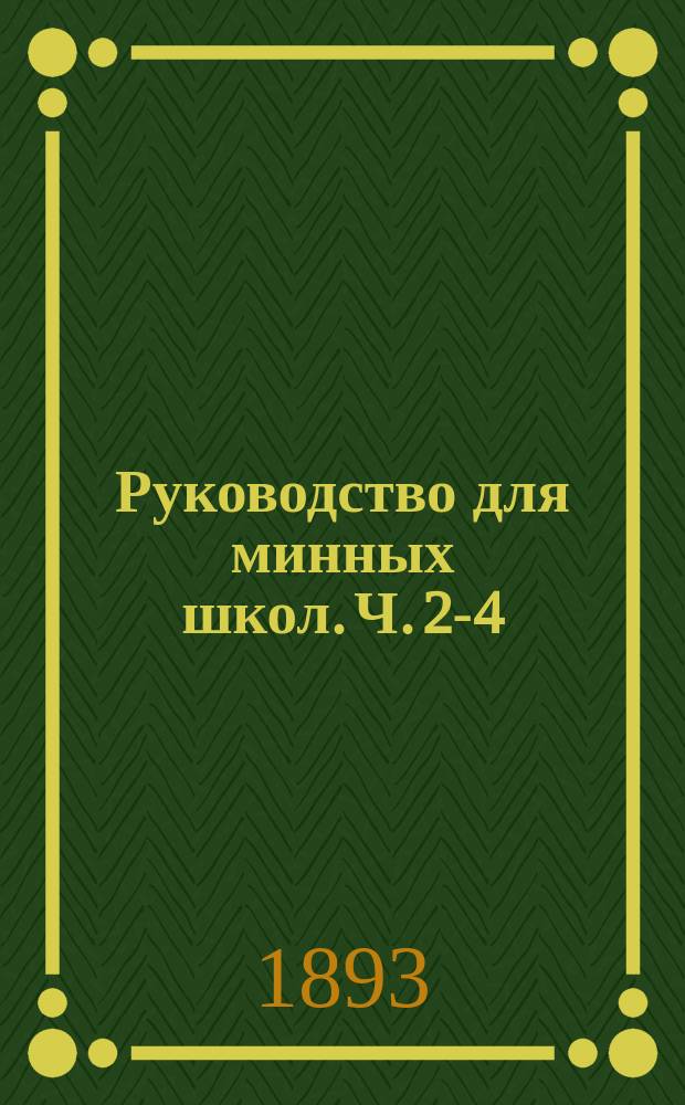 Руководство для минных школ. Ч. 2-4 : Ч. 2. Взрывчатые составы, мины и их принадлежности ; Ч. 3. Движущиеся мины и выбрасывающие аппараты ; Ч. 4. Электрическое освещение