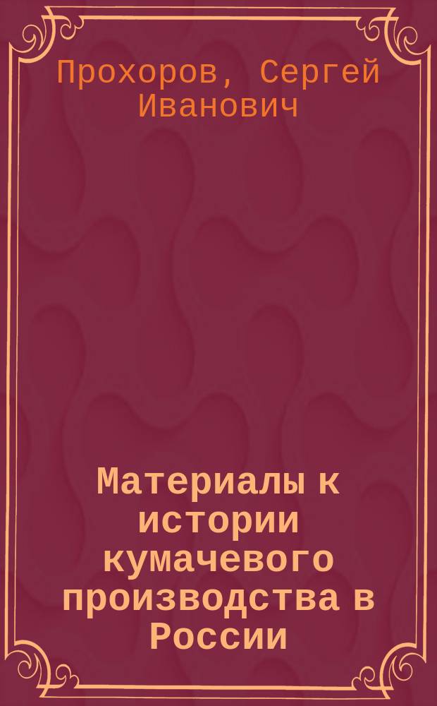 Материалы к истории кумачевого производства в России : доклады Обществу для содействия улучшению и развитию мануфактурной промышленноссти в заседании 14 февр. 1892 г. Тов. пред. о-ва С.И. Прохорова