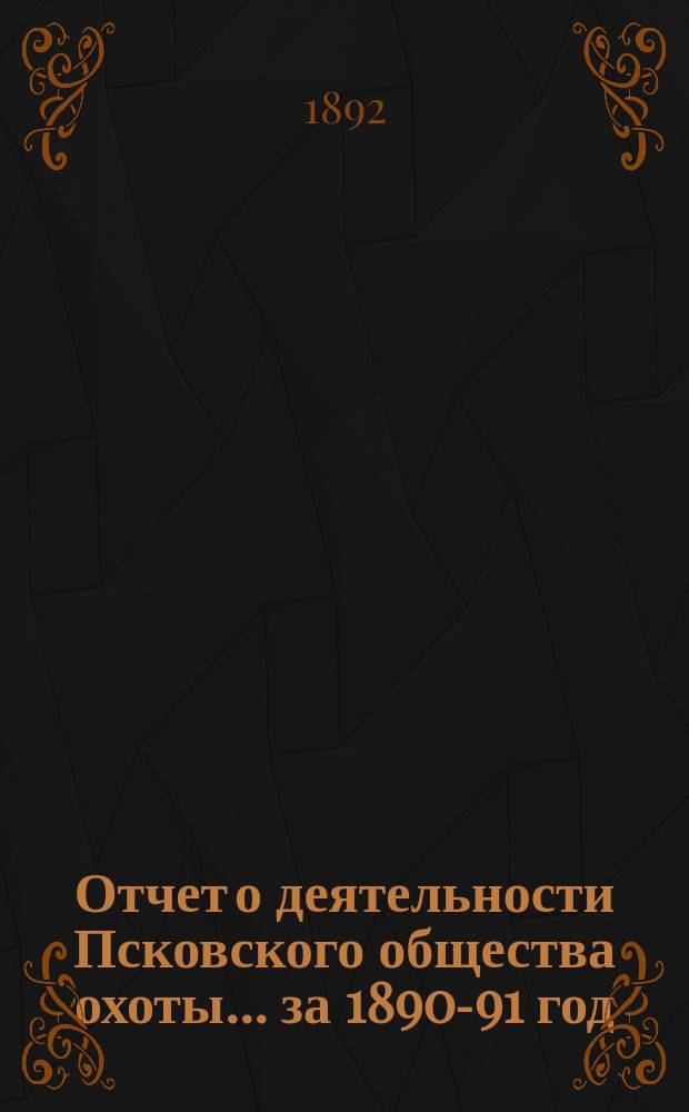 Отчет о деятельности Псковского общества охоты... ... за 1890-91 год